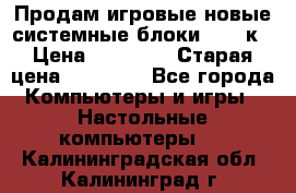 Продам игровые новые системные блоки 25-95к › Цена ­ 25 000 › Старая цена ­ 27 000 - Все города Компьютеры и игры » Настольные компьютеры   . Калининградская обл.,Калининград г.